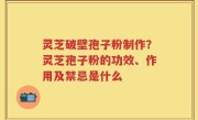 灵芝破壁孢子粉制作？灵芝孢子粉的功效、作用及禁忌是什么