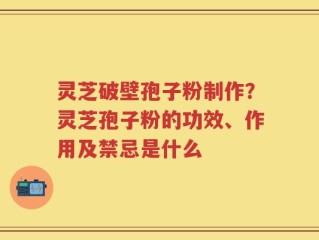 灵芝破壁孢子粉制作？灵芝孢子粉的功效、作用及禁忌是什么