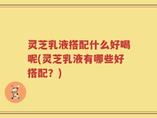 灵芝乳液搭配什么好喝呢(灵芝乳液有哪些好搭配？)