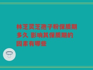 林芝灵芝孢子粉保质期多久 影响其保质期的因素有哪些