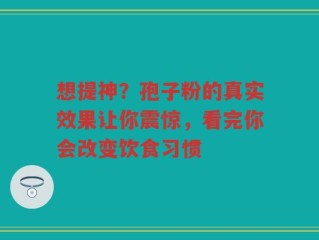 想提神？孢子粉的真实效果让你震惊，看完你会改变饮食习惯