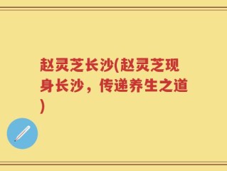 赵灵芝长沙(赵灵芝现身长沙，传递养生之道)