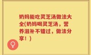 奶妈能吃灵芝汤做法大全(奶妈喝灵芝汤，营养滋补不错过，做法分享！)