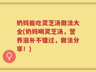 奶妈能吃灵芝汤做法大全(奶妈喝灵芝汤，营养滋补不错过，做法分享！)