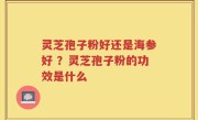 灵芝孢子粉好还是海参好 ？灵芝孢子粉的功效是什么