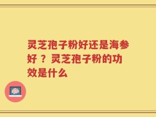灵芝孢子粉好还是海参好 ？灵芝孢子粉的功效是什么