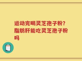 运动完喝灵芝孢子粉？脂肪肝能吃灵芝孢子粉吗