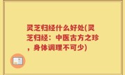 灵芝归经什么好处(灵芝归经：中医古方之珍，身体调理不可少)