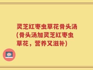 灵芝红枣虫草花骨头汤(骨头汤加灵芝红枣虫草花，营养又滋补)