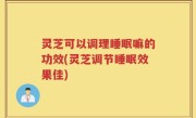 灵芝可以调理睡眠嘛的功效(灵芝调节睡眠效果佳)