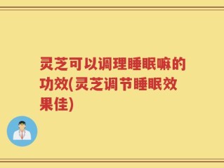 灵芝可以调理睡眠嘛的功效(灵芝调节睡眠效果佳)
