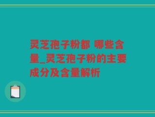 灵芝孢子粉都 哪些含量_灵芝孢子粉的主要成分及含量解析