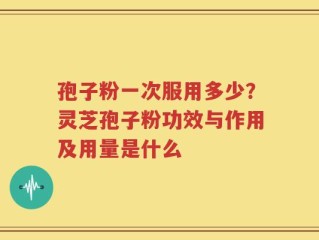 孢子粉一次服用多少？灵芝孢子粉功效与作用及用量是什么