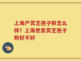 上海产灵芝孢子粉怎么样？上海世圣灵芝孢子粉好不好
