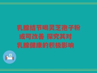 乳腺结节喝灵芝孢子粉 或可改善 探究其对乳腺健康的积极影响