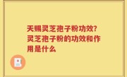 天赐灵芝孢子粉功效？灵芝孢子粉的功效和作用是什么