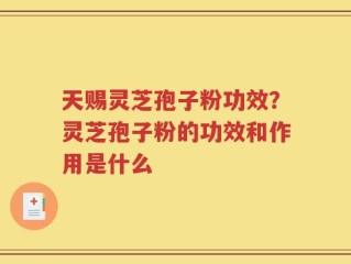 天赐灵芝孢子粉功效？灵芝孢子粉的功效和作用是什么