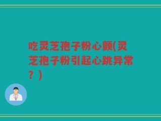 吃灵芝孢子粉心颤(灵芝孢子粉引起心跳异常？)