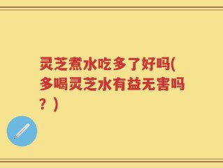 灵芝煮水吃多了好吗(多喝灵芝水有益无害吗？)