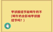 甲状腺结节能喝牛奶不(喝牛奶会影响甲状腺结节吗?)
