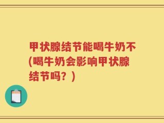 甲状腺结节能喝牛奶不(喝牛奶会影响甲状腺结节吗？)