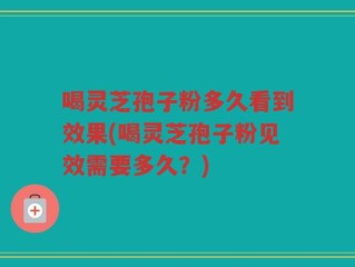 喝灵芝孢子粉多久看到效果(喝灵芝孢子粉见效需要多久？)