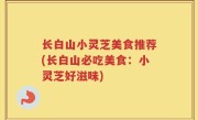 长白山小灵芝美食推荐(长白山必吃美食：小灵芝好滋味)
