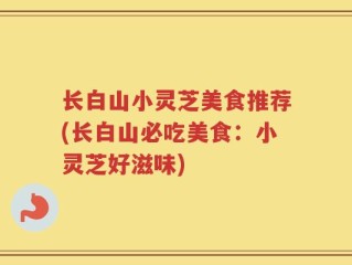 长白山小灵芝美食推荐(长白山必吃美食：小灵芝好滋味)