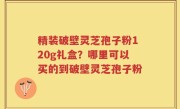 精装破壁灵芝孢子粉120g礼盒？哪里可以买的到破壁灵芝孢子粉