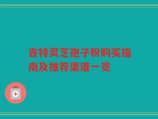 吉特灵芝孢子粉购买指南及推荐渠道一览