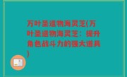 万叶圣遗物海灵芝(万叶圣遗物海灵芝：提升角色战斗力的强大道具)