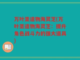 万叶圣遗物海灵芝(万叶圣遗物海灵芝：提升角色战斗力的强大道具)