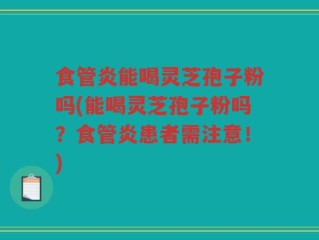 食管炎能喝灵芝孢子粉吗(能喝灵芝孢子粉吗？食管炎患者需注意！)