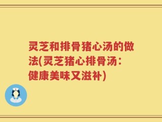 灵芝和排骨猪心汤的做法(灵芝猪心排骨汤：健康美味又滋补)