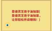 靠谱灵芝孢子油加盟(靠谱灵芝孢子油加盟，让你轻松开店赚钱！)