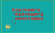 灵芝孢子粉品牌产业_“灵芝孢子粉品牌产业：市场分析与发展趋势”)