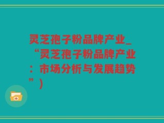 灵芝孢子粉品牌产业_“灵芝孢子粉品牌产业：市场分析与发展趋势”)