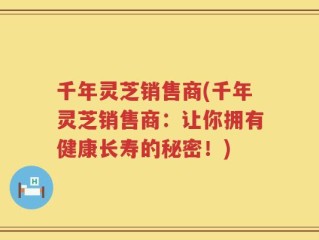 千年灵芝销售商(千年灵芝销售商：让你拥有健康长寿的秘密！)