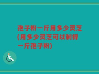 孢子粉一斤用多少灵芝(用多少灵芝可以制得一斤孢子粉)