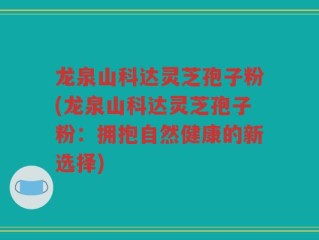 龙泉山科达灵芝孢子粉(龙泉山科达灵芝孢子粉：拥抱自然健康的新选择)