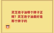 灵芝孢子油哪个牌子正规？灵芝孢子油最好是那个牌子的