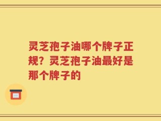 灵芝孢子油哪个牌子正规？灵芝孢子油最好是那个牌子的