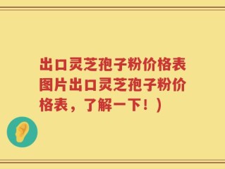 出口灵芝孢子粉价格表图片出口灵芝孢子粉价格表，了解一下！)