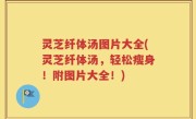 灵芝纤体汤图片大全(灵芝纤体汤，轻松瘦身！附图片大全！)
