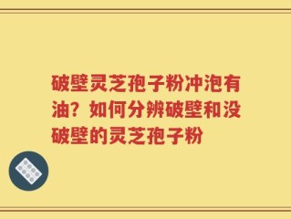 破壁灵芝孢子粉冲泡有油？如何分辨破壁和没破壁的灵芝孢子粉