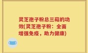 灵芝孢子粉总三萜的功效(灵芝孢子粉：全面增强免疫，助力健康)