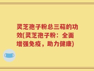 灵芝孢子粉总三萜的功效(灵芝孢子粉：全面增强免疫，助力健康)