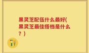 黑灵芝配伍什么最好(黑灵芝最佳搭档是什么？)