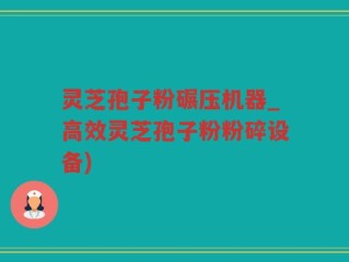 灵芝孢子粉碾压机器_高效灵芝孢子粉粉碎设备)