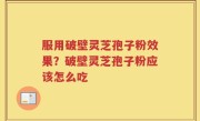 服用破壁灵芝孢子粉效果？破壁灵芝孢子粉应该怎么吃